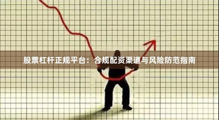 股票杠杆正规平台：合规配资渠道与风险防范指南