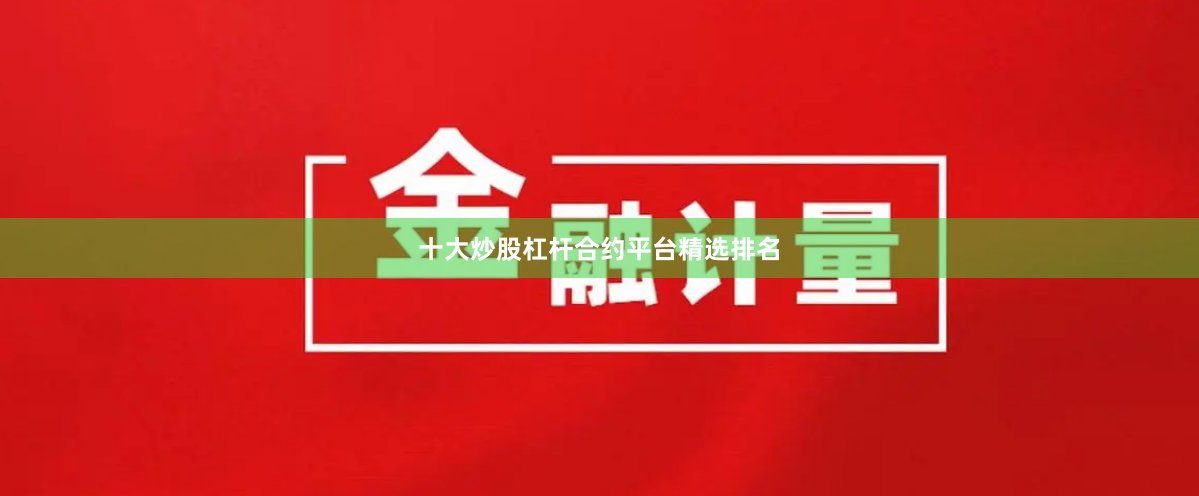 十大炒股杠杆合约平台精选排名