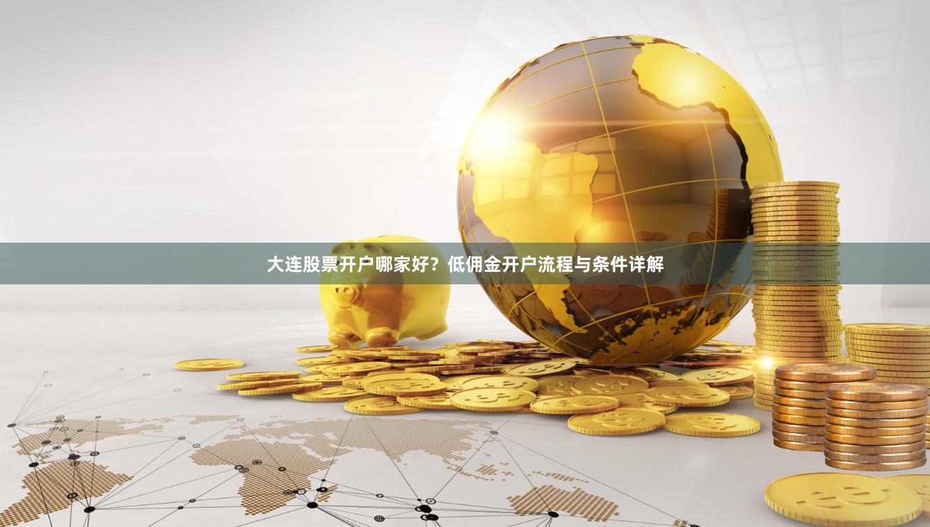 大连股票开户哪家好？低佣金开户流程与条件详解