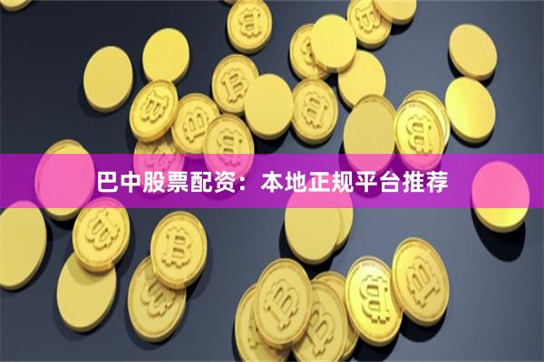 巴中股票配资：本地正规平台推荐