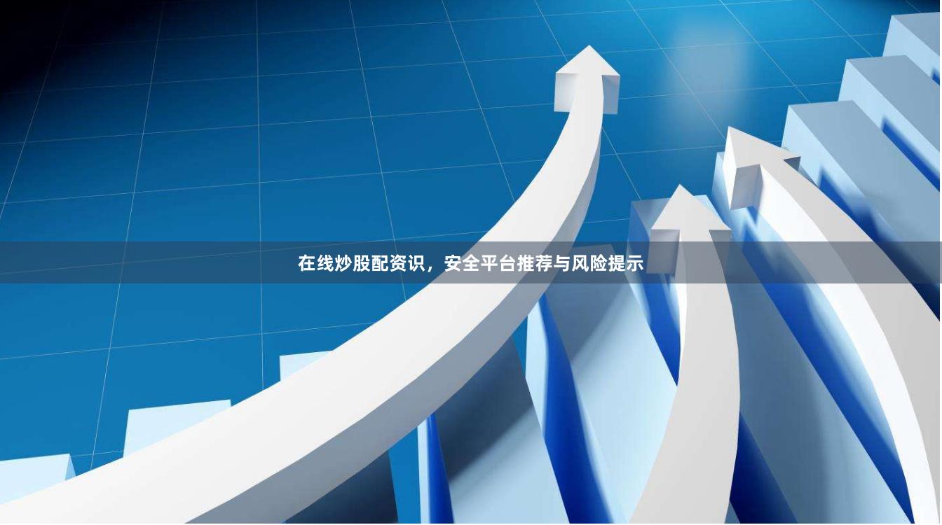 在线炒股配资识，安全平台推荐与风险提示
